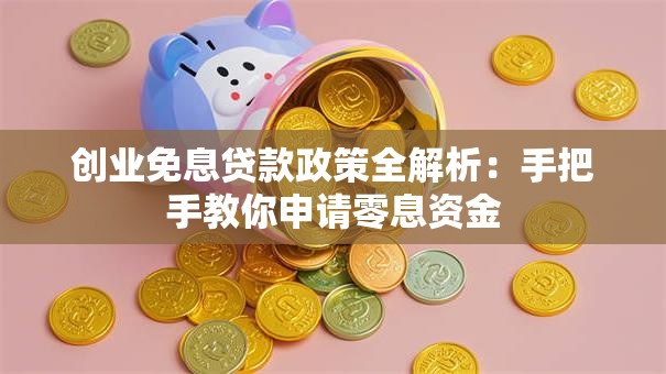 创业免息贷款政策全解析：手把手教你申请零息资金