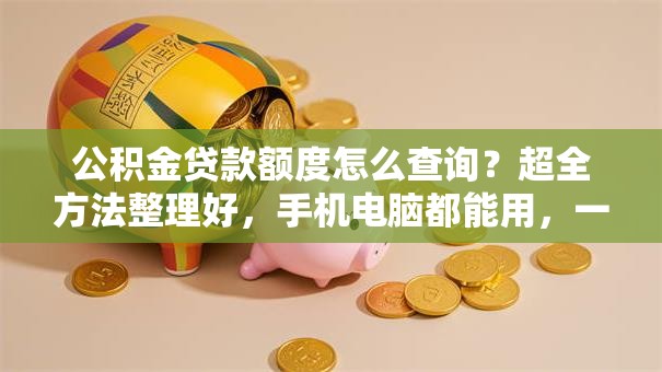 公积金贷款额度怎么查询？超全方法整理好，手机电脑都能用，一看就明白