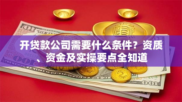 开贷款公司需要什么条件？资质、资金及实操要点全知道