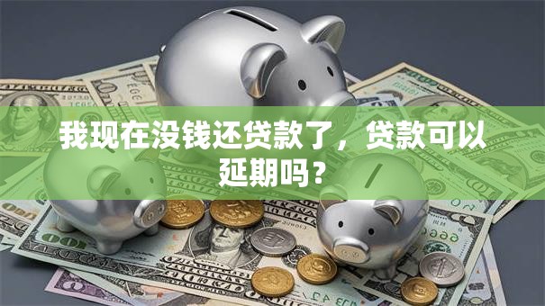 我现在没钱还贷款了，贷款可以延期吗？
