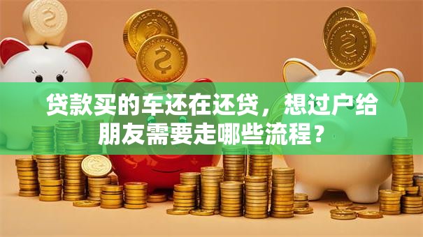 贷款买的车还在还贷，想过户给朋友需要走哪些流程？