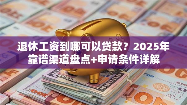 退休工资到哪可以贷款？2025年靠谱渠道盘点+申请条件详解