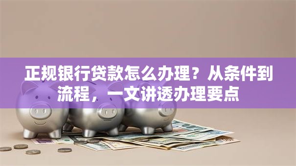 正规银行贷款怎么办理？从条件到流程，一文讲透办理要点