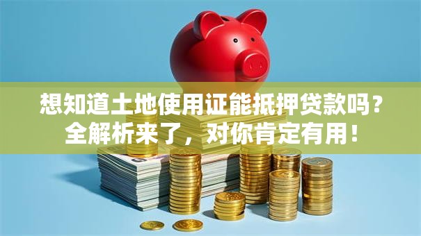 想知道土地使用证能抵押贷款吗？全解析来了，对你肯定有用！