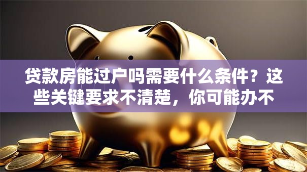 贷款房能过户吗需要什么条件？这些关键要求不清楚，你可能办不成哦