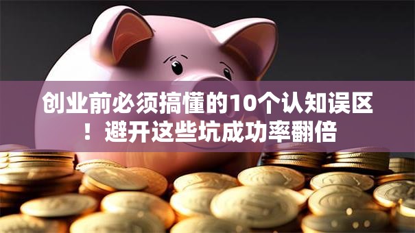创业前必须搞懂的10个认知误区！避开这些坑成功率翻倍