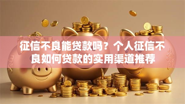 征信不良能贷款吗？个人征信不良如何贷款的实用渠道推荐