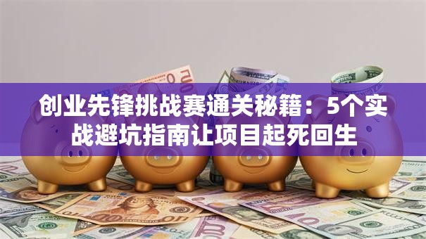 创业先锋挑战赛通关秘籍：5个实战避坑指南让项目起死回生
