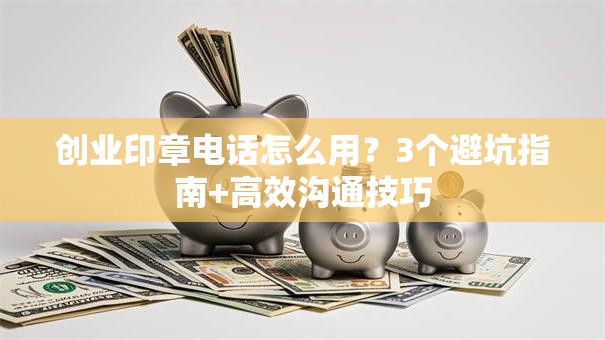 创业印章电话怎么用？3个避坑指南+高效沟通技巧