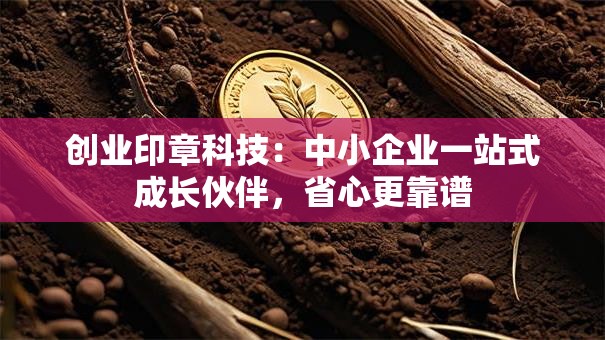 创业印章科技：中小企业一站式成长伙伴，省心更靠谱