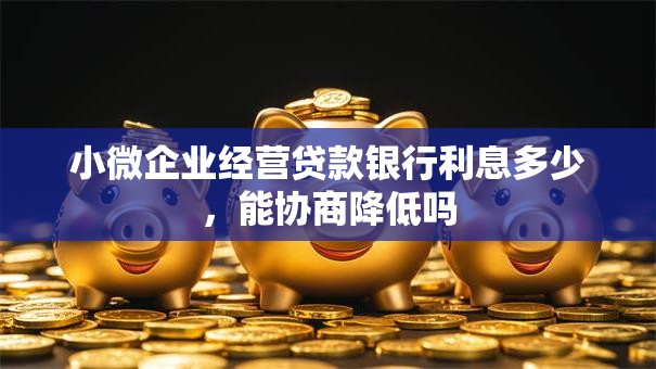 小微企业经营贷款银行利息多少，能协商降低吗