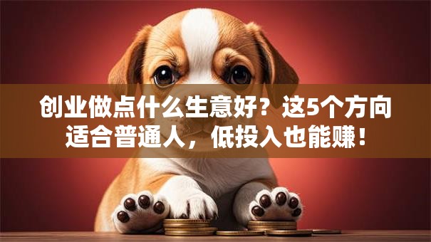 创业做点什么生意好？这5个方向适合普通人，低投入也能赚！
