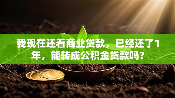 我现在还着商业贷款，已经还了1年，能转成公积金贷款吗？