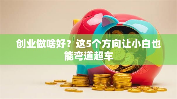 创业做啥好？这5个方向让小白也能弯道超车