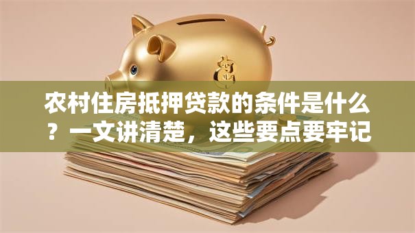 农村住房抵押贷款的条件是什么？一文讲清楚，这些要点要牢记