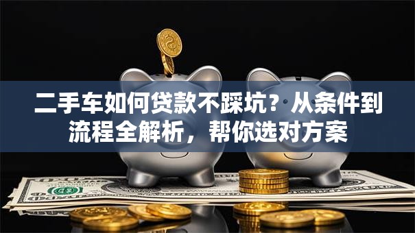 二手车如何贷款不踩坑？从条件到流程全解析，帮你选对方案