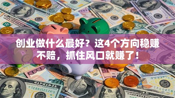 创业做什么最好？这4个方向稳赚不赔，抓住风口就赚了！