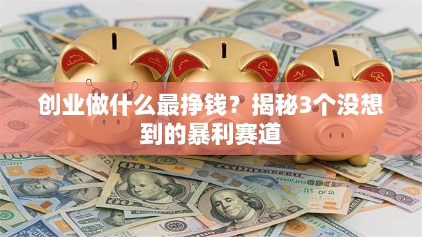 创业做什么最挣钱？揭秘3个没想到的暴利赛道