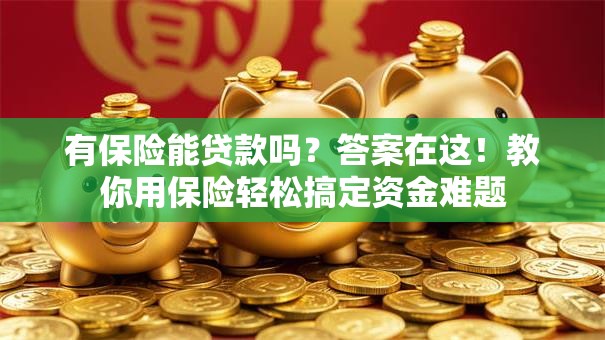 有保险能贷款吗？答案在这！教你用保险轻松搞定资金难题