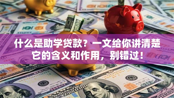 什么是助学贷款？一文给你讲清楚它的含义和作用，别错过！