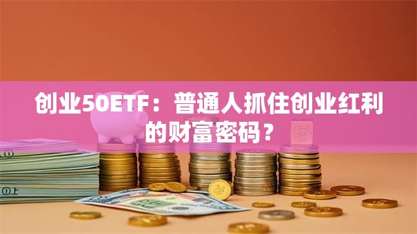 创业50ETF：普通人抓住创业红利的财富密码？