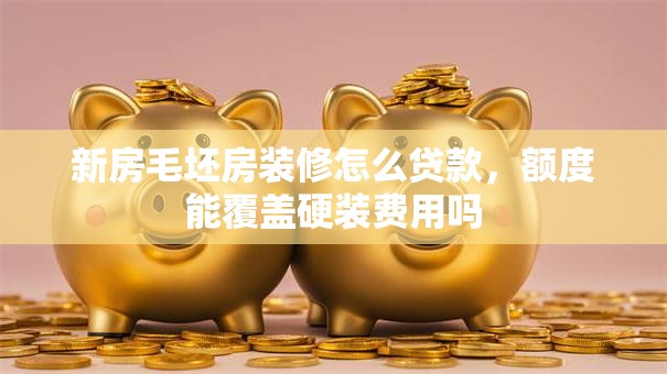 新房毛坯房装修怎么贷款，额度能覆盖硬装费用吗