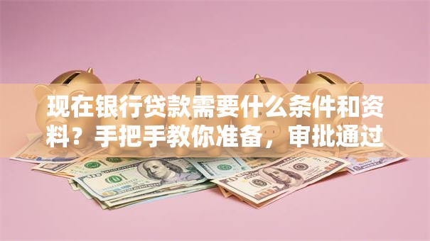现在银行贷款需要什么条件和资料？手把手教你准备，审批通过率更高！