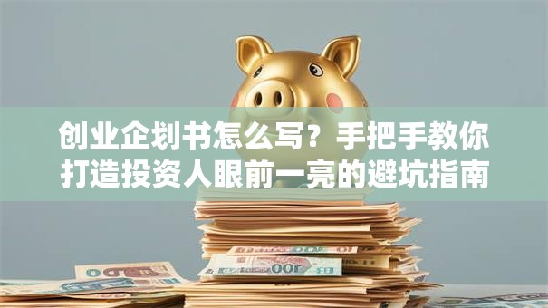 创业企划书怎么写？手把手教你打造投资人眼前一亮的避坑指南