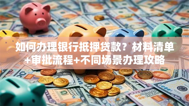如何办理银行抵押贷款？材料清单+审批流程+不同场景办理攻略