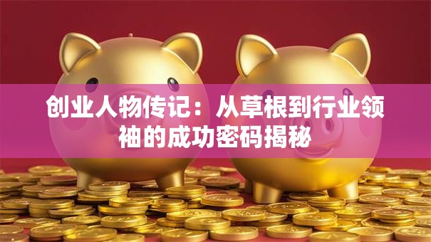 创业人物传记：从草根到行业领袖的成功密码揭秘