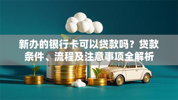新办的银行卡可以贷款吗？贷款条件、流程及注意事项全解析