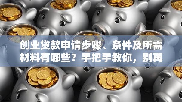 创业贷款申请步骤、条件及所需材料有哪些？手把手教你，别再走弯路啦！