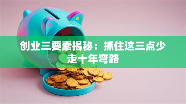 创业三要素揭秘：抓住这三点少走十年弯路