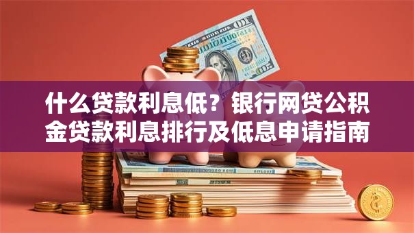 什么贷款利息低？银行网贷公积金贷款利息排行及低息申请指南