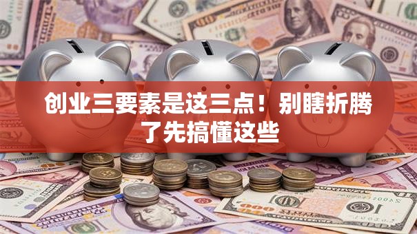 创业三要素是这三点！别瞎折腾了先搞懂这些