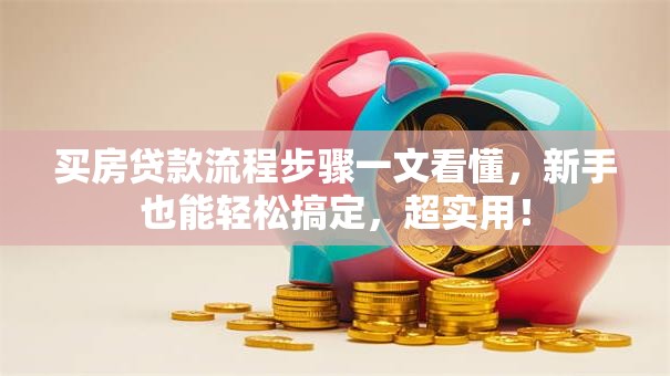 买房贷款流程步骤一文看懂，新手也能轻松搞定，超实用！