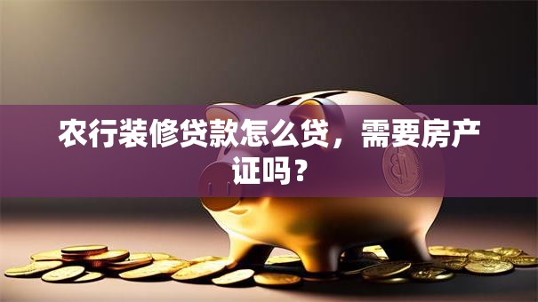 农行装修贷款怎么贷，需要房产证吗？