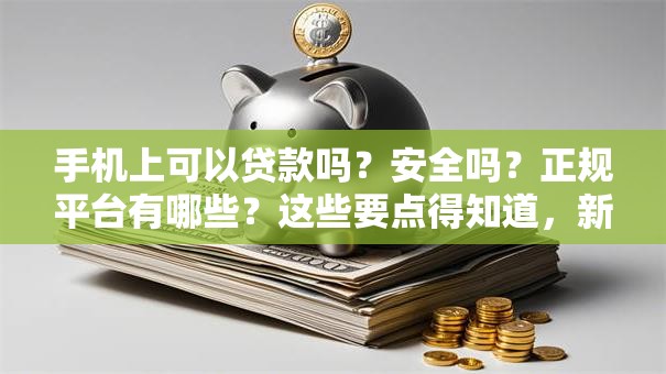 手机上可以贷款吗？安全吗？正规平台有哪些？这些要点得知道，新手也能安心贷