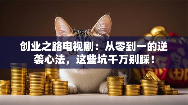 创业之路电视剧：从零到一的逆袭心法，这些坑千万别踩！