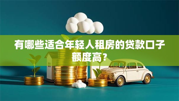 有哪些适合年轻人租房的贷款口子额度高？