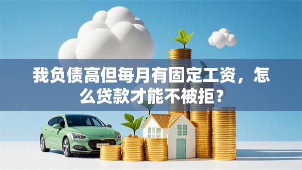 我负债高但每月有固定工资，怎么贷款才能不被拒？