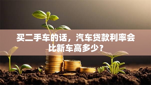 买二手车的话，汽车贷款利率会比新车高多少？