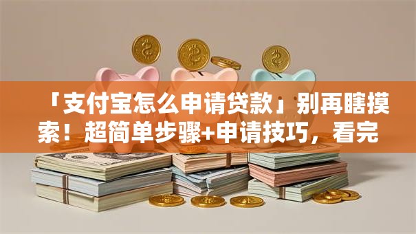 「支付宝怎么申请贷款」别再瞎摸索！超简单步骤+申请技巧，看完就能操作