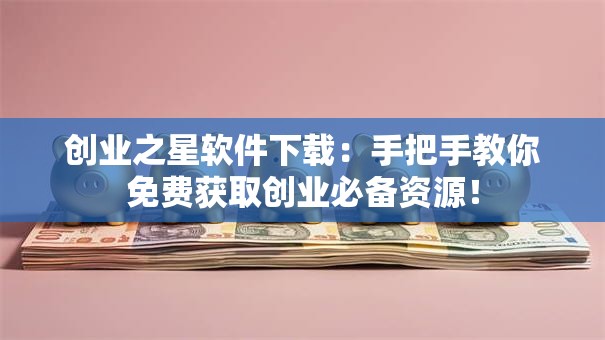 创业之星软件下载：手把手教你免费获取创业必备资源！
