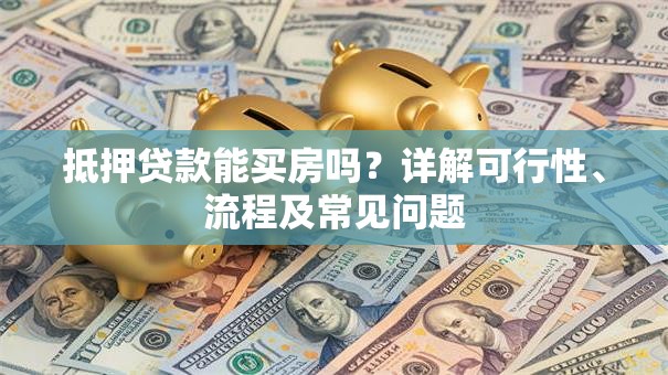 抵押贷款能买房吗？详解可行性、流程及常见问题