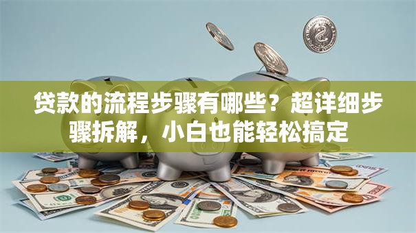 贷款的流程步骤有哪些？超详细步骤拆解，小白也能轻松搞定