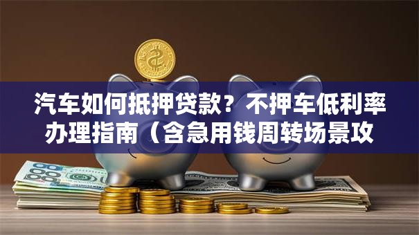 汽车如何抵押贷款？不押车低利率办理指南（含急用钱周转场景攻略）