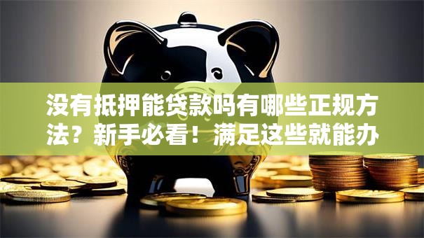 没有抵押能贷款吗有哪些正规方法？新手必看！满足这些就能办，额度还不低哦