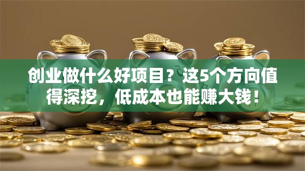 创业做什么好项目？这5个方向值得深挖，低成本也能赚大钱！
