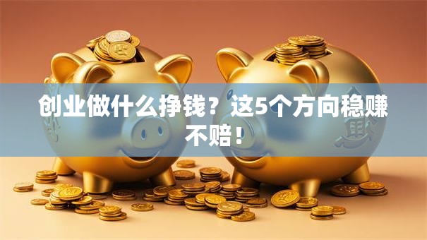 创业做什么挣钱？这5个方向稳赚不赔！